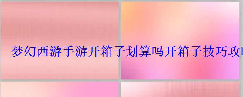 梦幻西游手游开箱子划算吗开箱子技巧攻略大全 梦幻西游手游开箱子划算吗开箱子技巧攻略大全