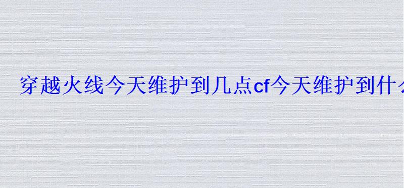 穿越火线今天维护到几点cf今天维护到什么时候