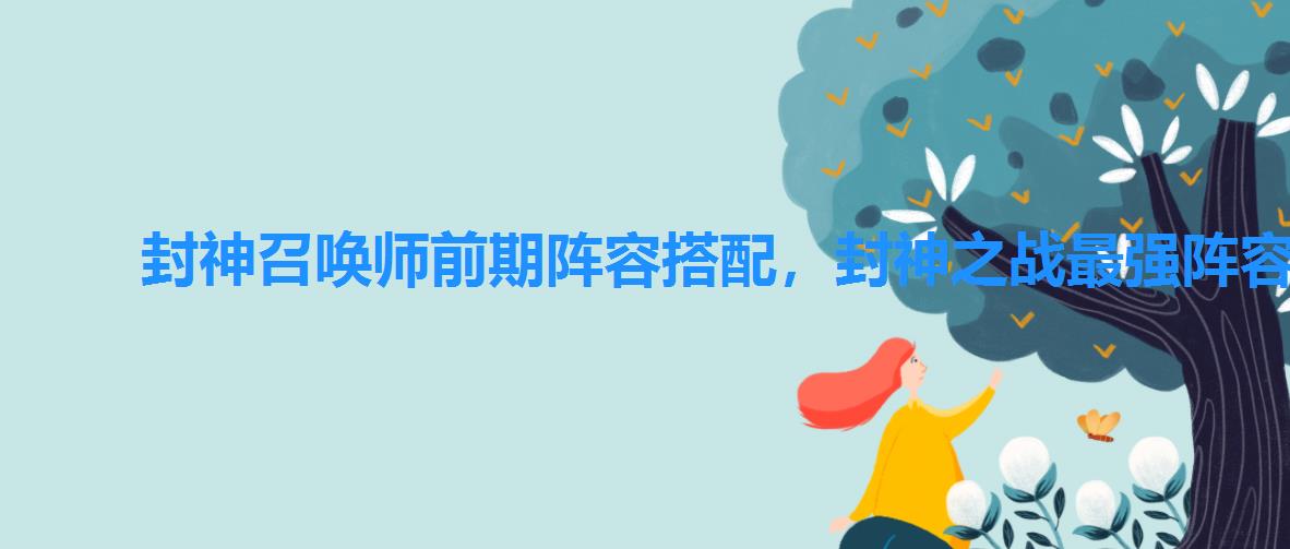 封神召唤师前期阵容搭配,封神之战最强阵容搭配 封神召唤师前期阵容搭配,封神之战最强阵容搭配