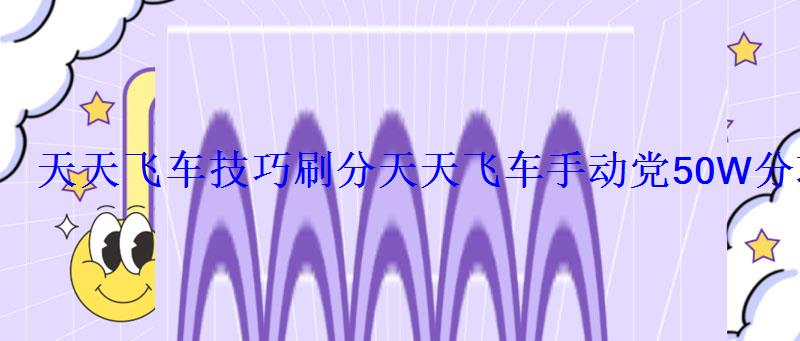 天天飞车技巧刷分天天飞车手动党50W分攻略 天天飞车技巧刷分天天飞车手动党50W分攻略