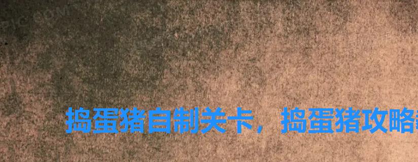 捣蛋猪自制关卡,捣蛋猪攻略教程 捣蛋猪自制关卡,捣蛋猪攻略教程