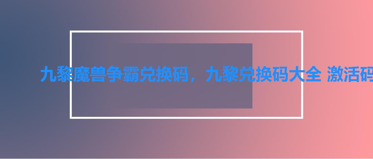 九黎魔兽争霸兑换码,九黎兑换码大全 激活码 九黎魔兽争霸兑换码,九黎兑换码大全 激活码