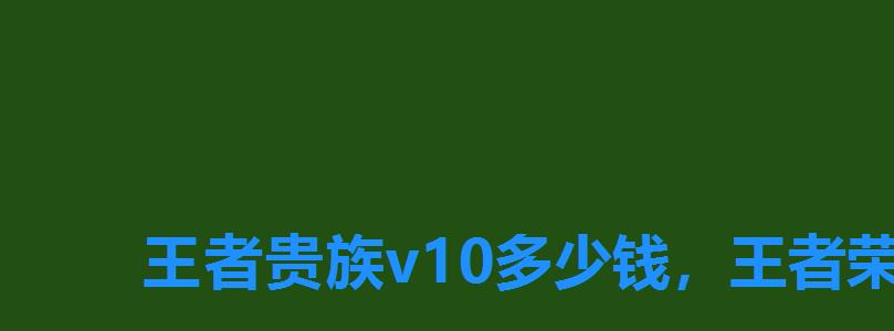 王者贵族v10多少钱,王者荣耀贵族价格表2022贵族积分怎么算-琵琶网 王者贵族v10多少钱,王者荣耀贵族价格表2022贵族积分怎么算-琵琶网