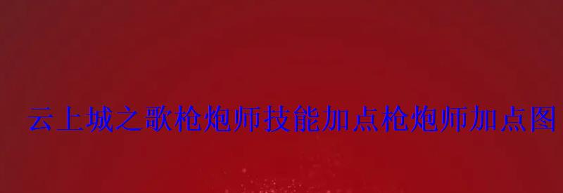 云上城之歌枪炮师技能加点枪炮师加点图 云上城之歌枪炮师技能加点枪炮师加点图