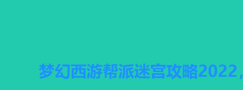 梦幻西游帮派迷宫攻略2022,梦幻帮派迷宫怎么参加 梦幻西游帮派迷宫攻略2022,梦幻帮派迷宫怎么参加