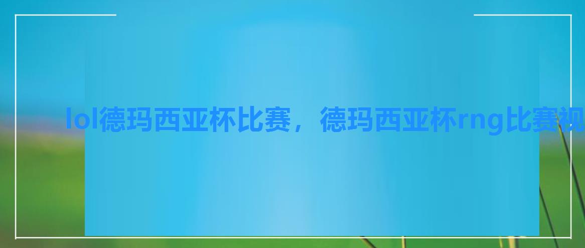 lol德玛西亚杯比赛,德玛西亚杯rng比赛视频 lol德玛西亚杯比赛,德玛西亚杯rng比赛视频