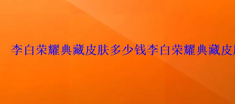李白荣耀典藏皮肤多少钱李白荣耀典藏皮肤价格