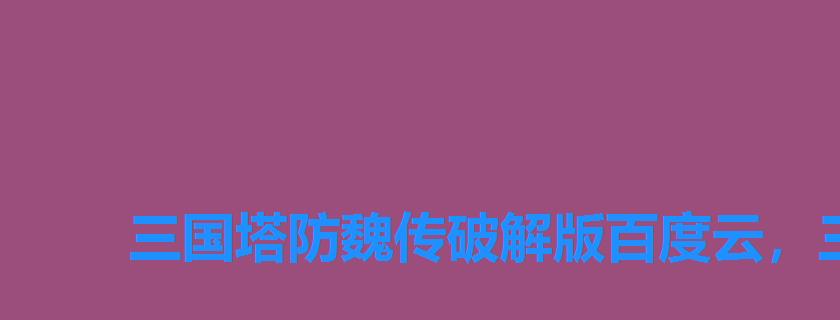 三国塔防魏传破解版百度云,三国塔防魏传内购破解版下载 三国塔防魏传破解版百度云,三国塔防魏传内购破解版下载