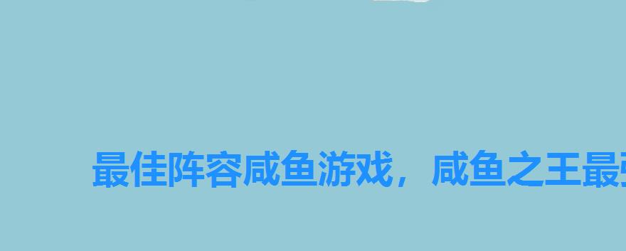 最佳阵容咸鱼游戏,咸鱼之王最强搭配阵容排行2022 最佳阵容咸鱼游戏,咸鱼之王最强搭配阵容排行2022