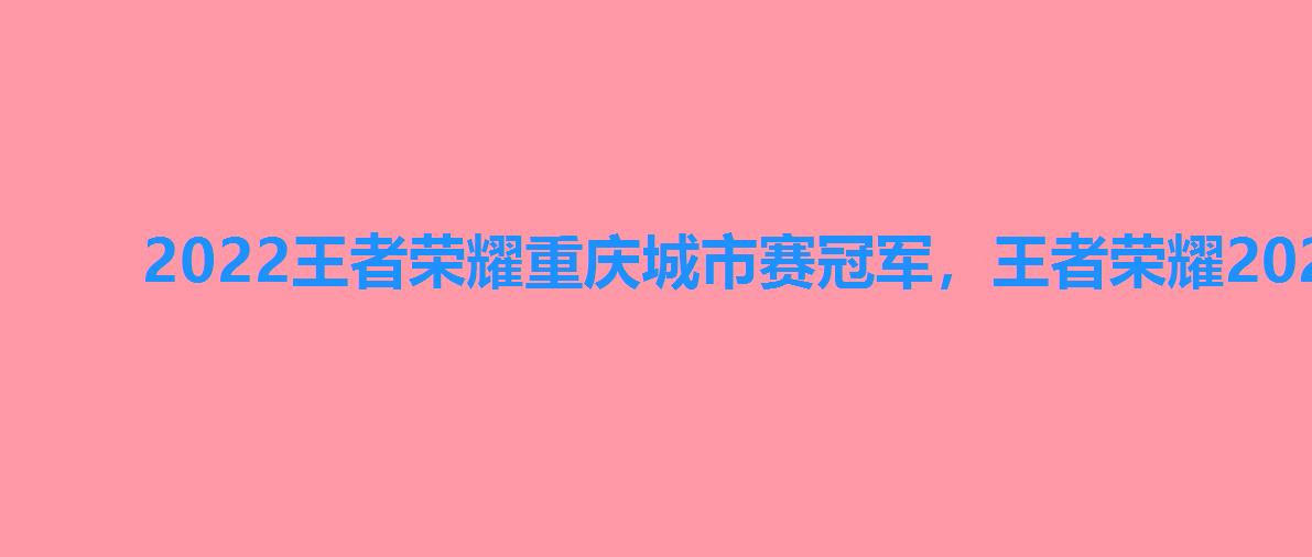 2022王者荣耀重庆城市赛冠军,王者荣耀2022冠军杯重庆场地 2022王者荣耀重庆城市赛冠军,王者荣耀2022冠军杯重庆场地