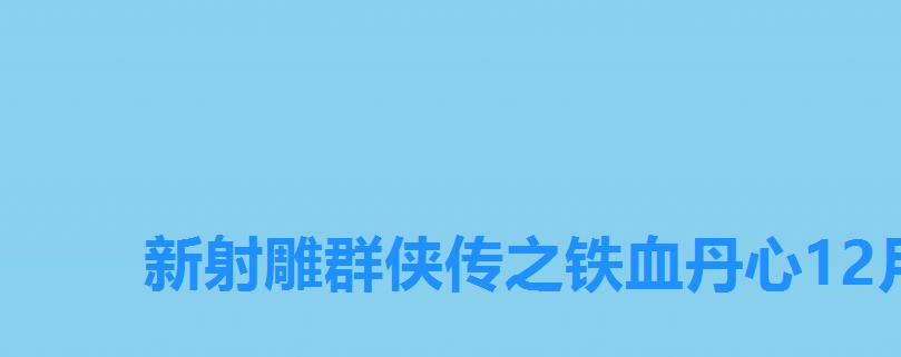 新射雕群侠传之铁血丹心12月兑换码,新射雕群侠传之铁血丹心兑换码11月 新射雕群侠传之铁血丹心12月兑换码,新射雕群侠传之铁血丹心兑换码11月