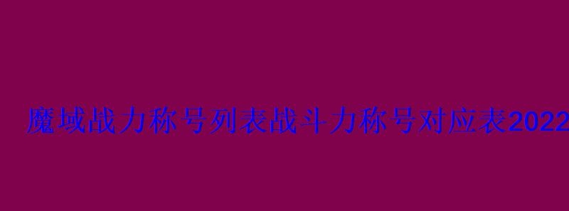 魔域战力称号列表战斗力称号对应表2022 魔域战力称号列表战斗力称号对应表2022