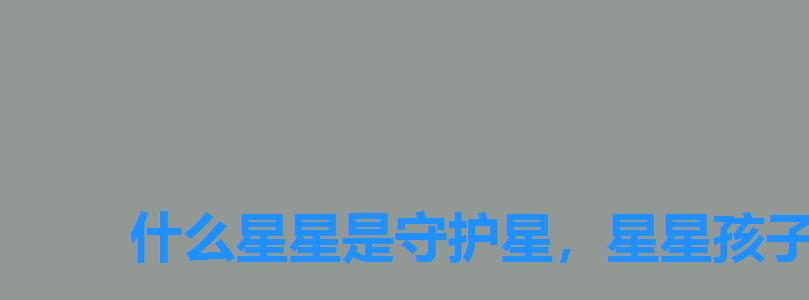 什么星星是守护星,星星孩子的守护者 什么星星是守护星,星星孩子的守护者
