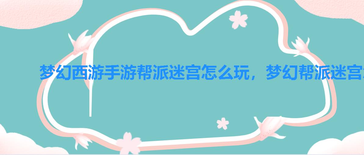 梦幻西游手游帮派迷宫怎么玩,梦幻帮派迷宫怎么参加 梦幻西游手游帮派迷宫怎么玩,梦幻帮派迷宫怎么参加