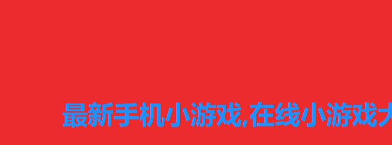 最新手机小游戏,在线小游戏大全视频,小游戏大全手机版 最新手机小游戏,在线小游戏大全视频,小游戏大全手机版