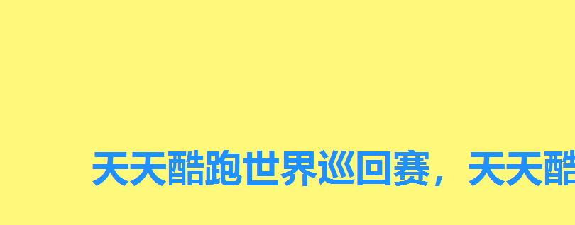 天天酷跑世界巡回赛,天天酷跑比赛冠军 天天酷跑世界巡回赛,天天酷跑比赛冠军