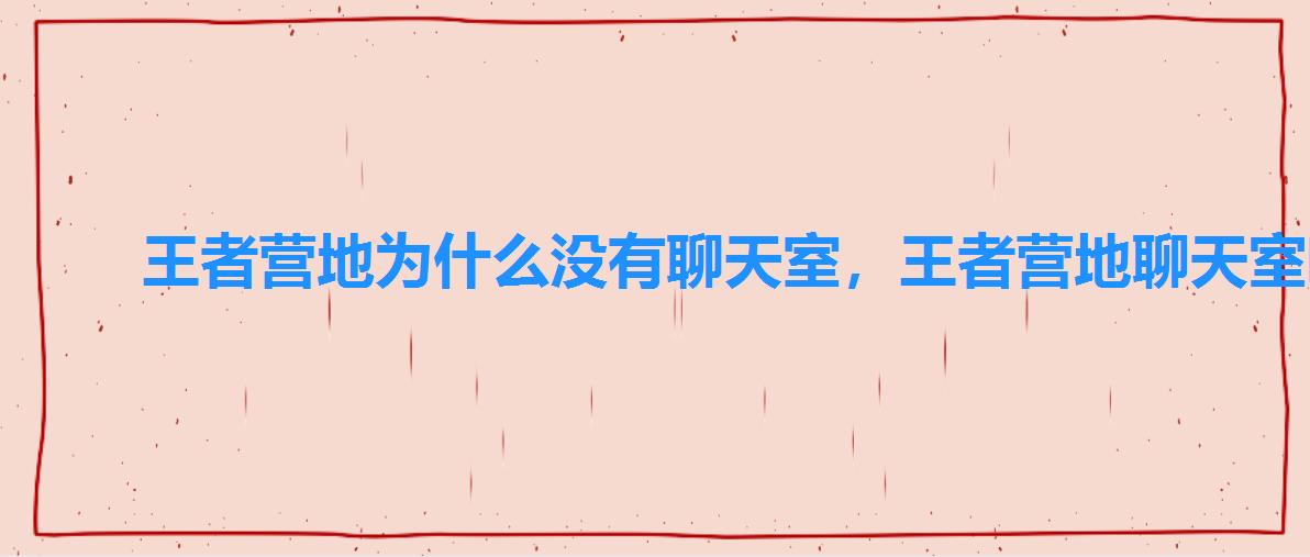 王者营地为什么没有聊天室,王者营地聊天室哪去了 王者营地为什么没有聊天室,王者营地聊天室哪去了
