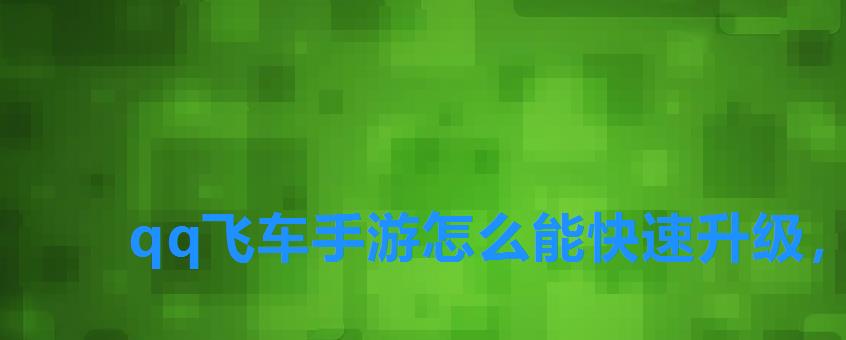 qq飞车手游怎么能快速升级,qq飞车手游如何快速升级等级 qq飞车手游怎么能快速升级,qq飞车手游如何快速升级等级