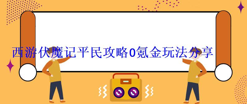西游伏魔记平民攻略0氪金玩法分享 西游伏魔记平民攻略0氪金玩法分享