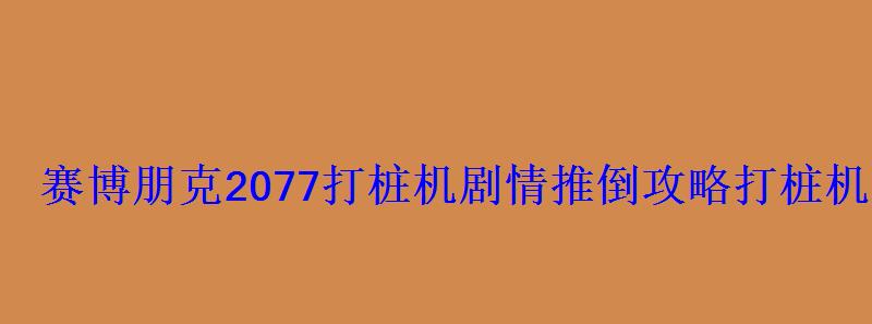 赛博朋克2077打桩机剧情推倒攻略打桩机剧情支线完成方法 赛博朋克2077打桩机剧情推倒攻略打桩机剧情支线完成方法