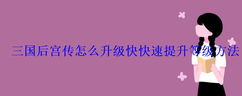 三国后宫传怎么升级快快速提升等级方法 三国后宫传怎么升级快快速提升等级方法