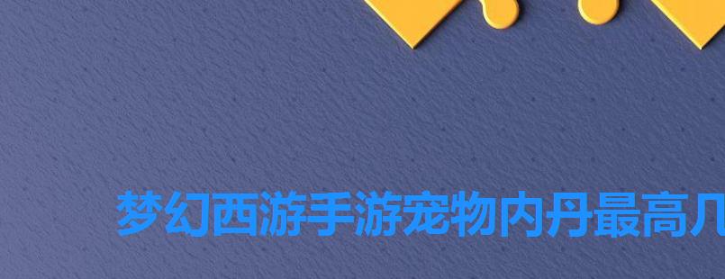 梦幻西游手游宠物内丹最高几级,梦幻西游宠物专属内丹 梦幻西游手游宠物内丹最高几级,梦幻西游宠物专属内丹
