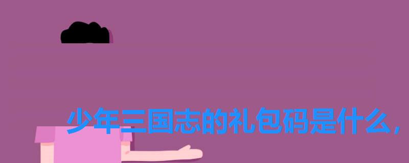 少年三国志的礼包码是什么,少年三国志最新的礼品码 少年三国志的礼包码是什么,少年三国志最新的礼品码