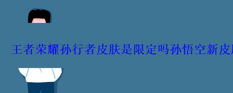 王者荣耀孙行者皮肤是限定吗孙悟空新皮肤下架时间 王者荣耀孙行者皮肤是限定吗孙悟空新皮肤下架时间