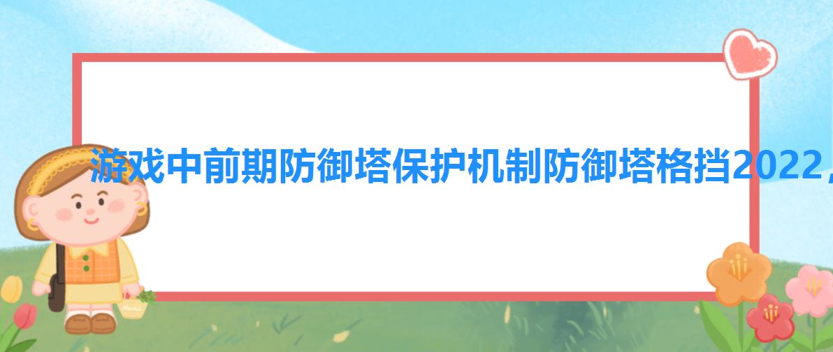 游戏中前期防御塔保护机制防御塔格挡2022,王者荣耀中游戏中前期防御塔保护机制 游戏中前期防御塔保护机制防御塔格挡2022,王者荣耀中游戏中前期防御塔保护机制