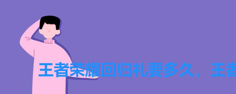 王者荣耀回归礼要多久,王者荣耀回归礼包规则 王者荣耀回归礼要多久,王者荣耀回归礼包规则