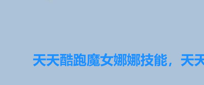 天天酷跑魔女娜娜技能,天天酷跑猫小妖怎么获得 天天酷跑魔女娜娜技能,天天酷跑猫小妖怎么获得