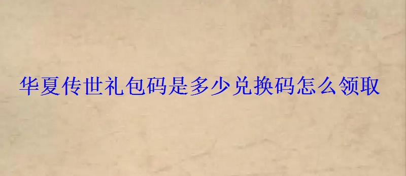 华夏传世礼包码是多少兑换码怎么领取 华夏传世礼包码是多少兑换码怎么领取