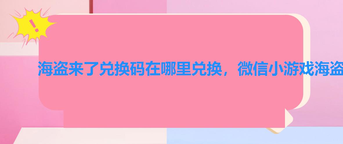 海盗来了兑换码在哪里兑换,微信小游戏海盗来了兑换码2022 海盗来了兑换码在哪里兑换,微信小游戏海盗来了兑换码2022