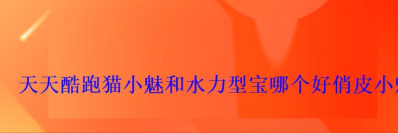 天天酷跑猫小魅和水力型宝哪个好俏皮小魅怎么样 天天酷跑猫小魅和水力型宝哪个好俏皮小魅怎么样