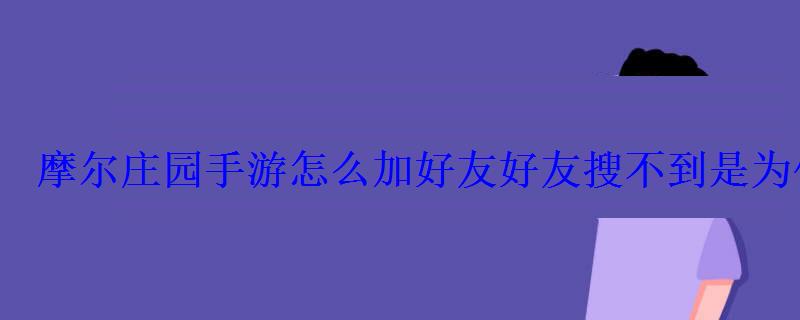摩尔庄园手游怎么加好友好友搜不到是为什么 摩尔庄园手游怎么加好友好友搜不到是为什么
