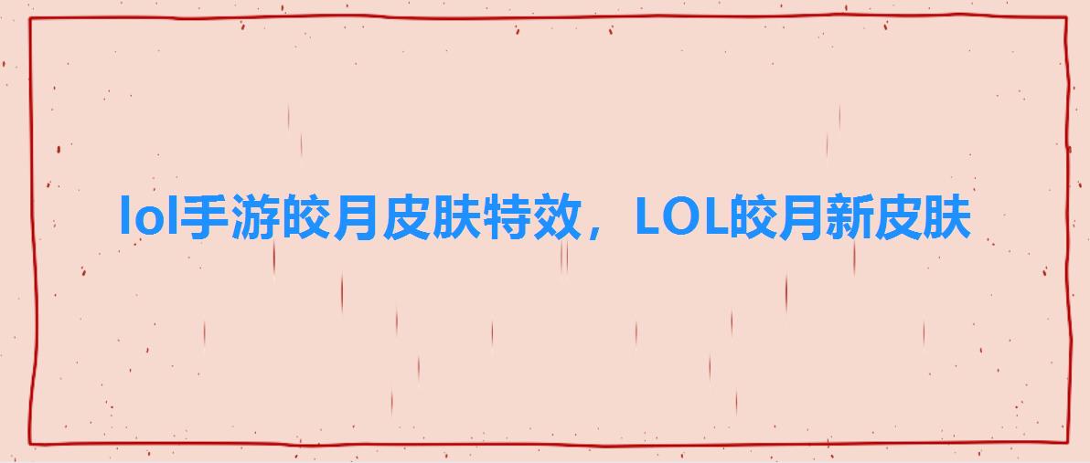 lol手游皎月皮肤特效,LOL皎月新皮肤 lol手游皎月皮肤特效,LOL皎月新皮肤