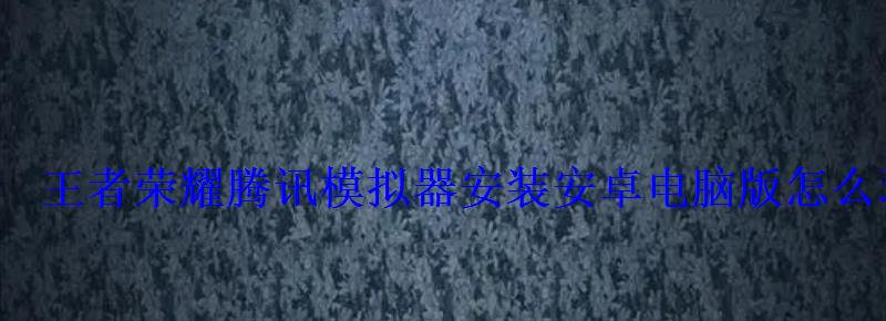 王者荣耀腾讯模拟器安装安卓电脑版怎么玩 王者荣耀腾讯模拟器安装安卓电脑版怎么玩
