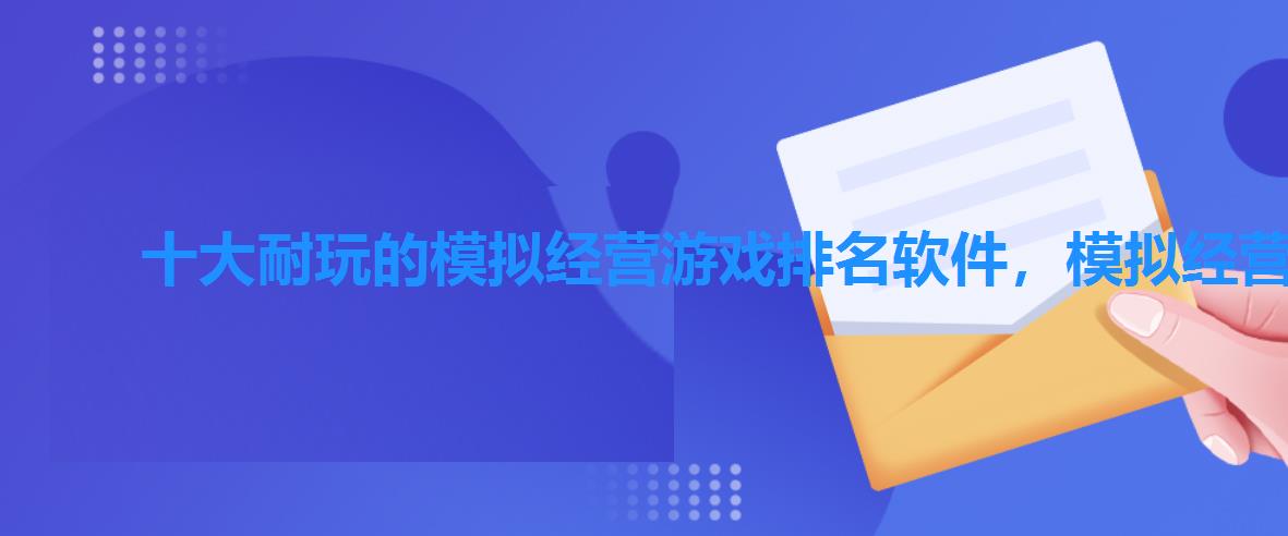 十大耐玩的模拟经营游戏排名软件,模拟经营的游戏排行榜 十大耐玩的模拟经营游戏排名软件,模拟经营的游戏排行榜