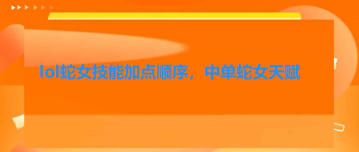 lol蛇女技能加点顺序，中单蛇女天赋