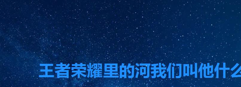 王者荣耀里的河我们叫他什么河,王者峡谷的河我们把它叫做什么河 王者荣耀里的河我们叫他什么河,王者峡谷的河我们把它叫做什么河