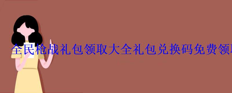 全民枪战礼包领取大全礼包兑换码免费领取 全民枪战礼包领取大全礼包兑换码免费领取