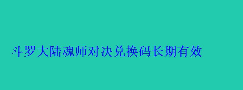 斗罗大陆魂师对决兑换码长期有效(2022所有兑换码都在这) 斗罗大陆魂师对决兑换码长期有效