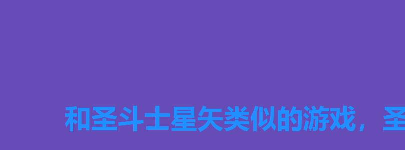 和圣斗士星矢类似的游戏,圣斗士正义传说手游最新消息 和圣斗士星矢类似的游戏,圣斗士正义传说手游最新消息