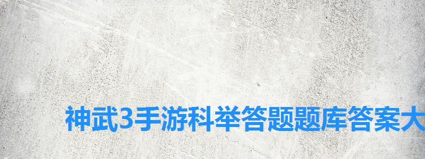 神武3手游科举答题题库答案大全，神武科举答题题库