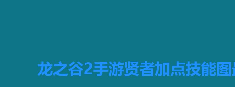 龙之谷2手游贤者加点技能图最新,龙之谷2手游贤者技能加点图 龙之谷2手游贤者加点技能图最新,龙之谷2手游贤者技能加点图