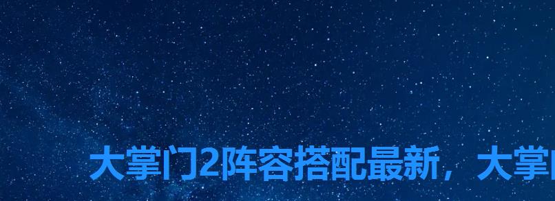 大掌门2阵容搭配最新,大掌门2组合推荐 大掌门2阵容搭配最新,大掌门2组合推荐