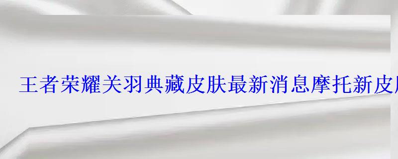王者荣耀关羽典藏皮肤最新消息摩托新皮肤赤影疾锋归来