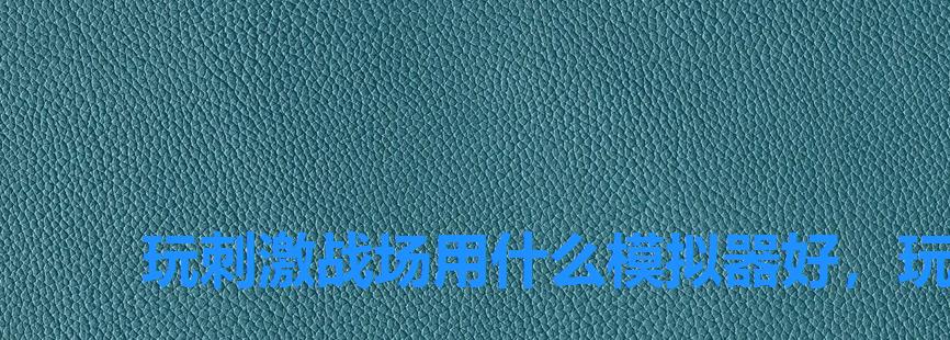 玩刺激战场用什么模拟器好,玩刺激战场用什么模拟器 玩刺激战场用什么模拟器好,玩刺激战场用什么模拟器