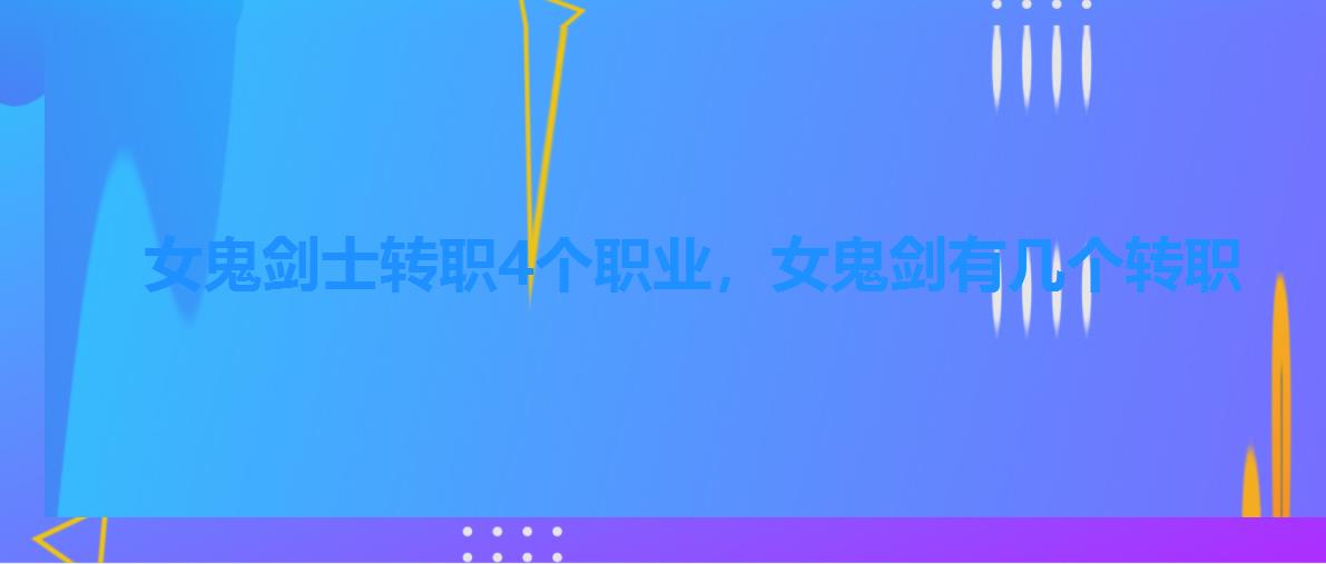 女鬼剑士转职4个职业,女鬼剑有几个转职 女鬼剑士转职4个职业,女鬼剑有几个转职
