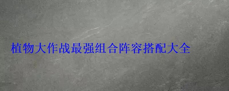 植物大作战最强组合阵容搭配大全 植物大作战最强组合阵容搭配大全